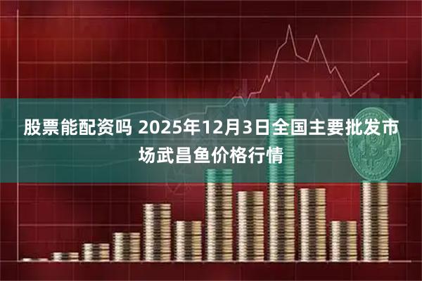 股票能配资吗 2025年12月3日全国主要批发市场武昌鱼价格行情