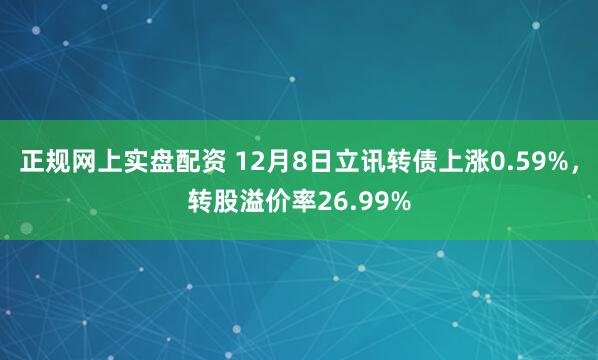 正规网上实盘配资 12月8日立讯转债上涨0.59%，转股溢价率26.99%