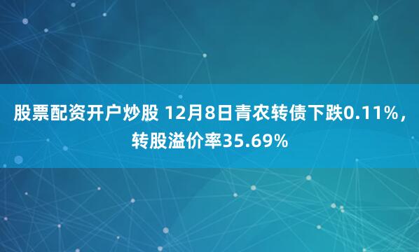 股票配资开户炒股 12月8日青农转债下跌0.11%，转股溢价率35.69%