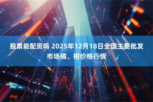股票能配资吗 2025年12月18日全国主要批发市场橘、柑价格行情
