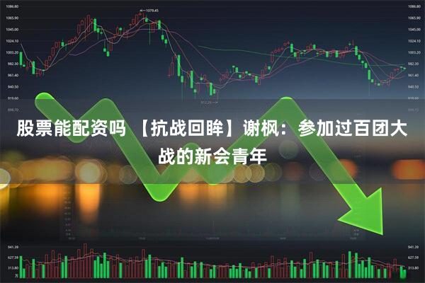 股票能配资吗 【抗战回眸】谢枫：参加过百团大战的新会青年