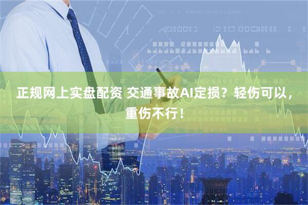 正规网上实盘配资 交通事故AI定损？轻伤可以，重伤不行！