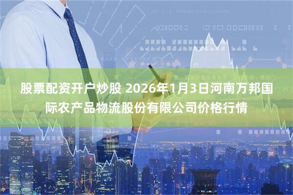 股票配资开户炒股 2026年1月3日河南万邦国际农产品物流股份有限公司价格行情