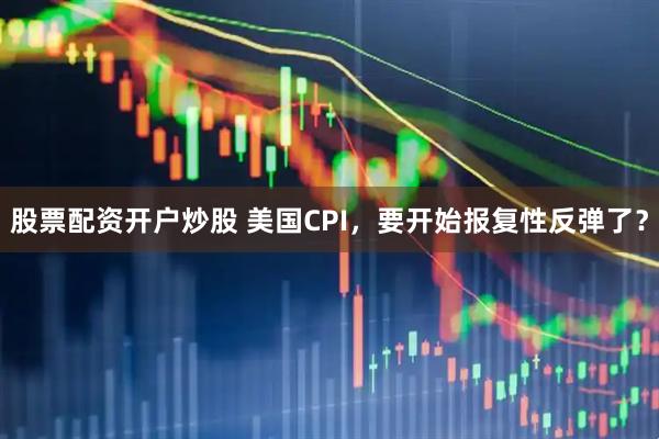 股票配资开户炒股 美国CPI，要开始报复性反弹了？