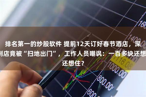 排名第一的炒股软件 提前12天订好春节酒店，深夜到店竟被“扫地出门”，工作人员嘲讽：一百多块还想住？