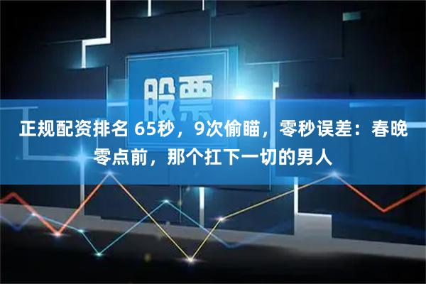 正规配资排名 65秒，9次偷瞄，零秒误差：春晚零点前，那个扛下一切的男人