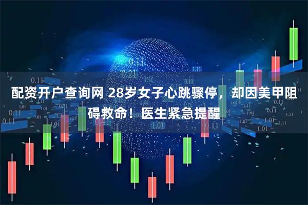 配资开户查询网 28岁女子心跳骤停，却因美甲阻碍救命！医生紧急提醒