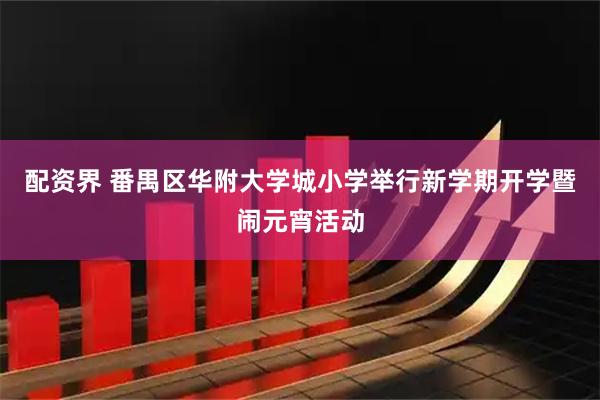 配资界 番禺区华附大学城小学举行新学期开学暨闹元宵活动